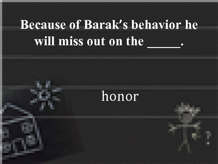 Because of Barak’s behavior he will miss out on the _____. honor 