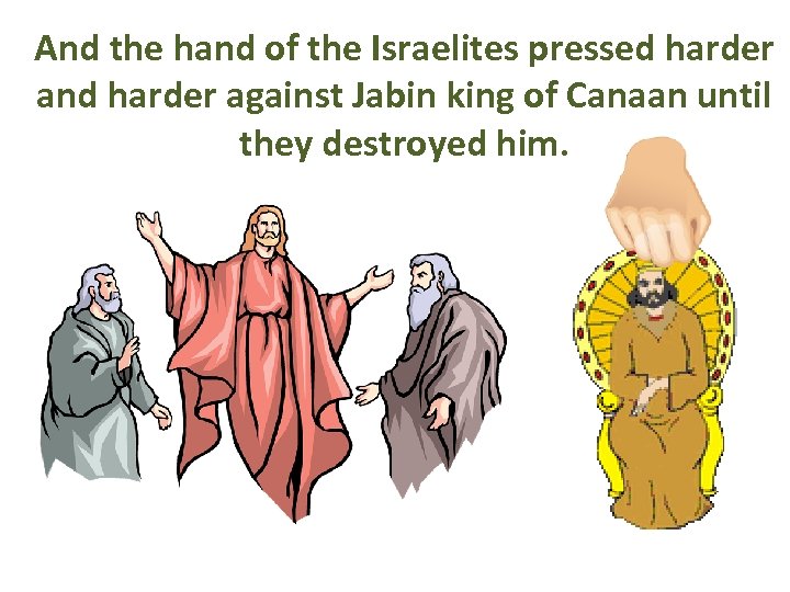 And the hand of the Israelites pressed harder and harder against Jabin king of