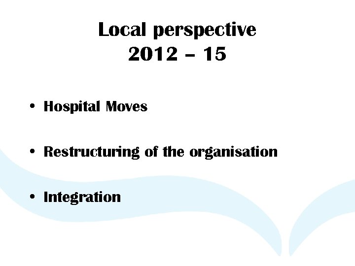 Local perspective 2012 – 15 • Hospital Moves • Restructuring of the organisation •