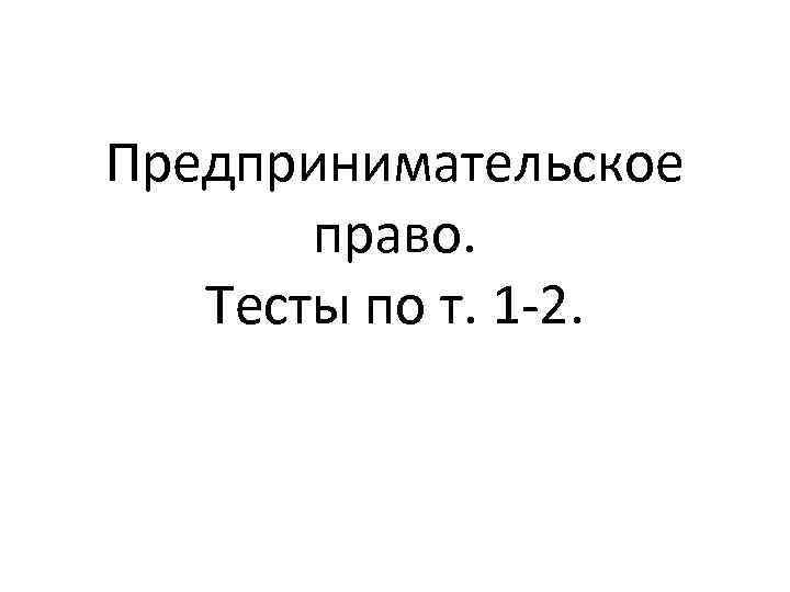 Предпринимательское право. Тесты по т. 1 -2. 