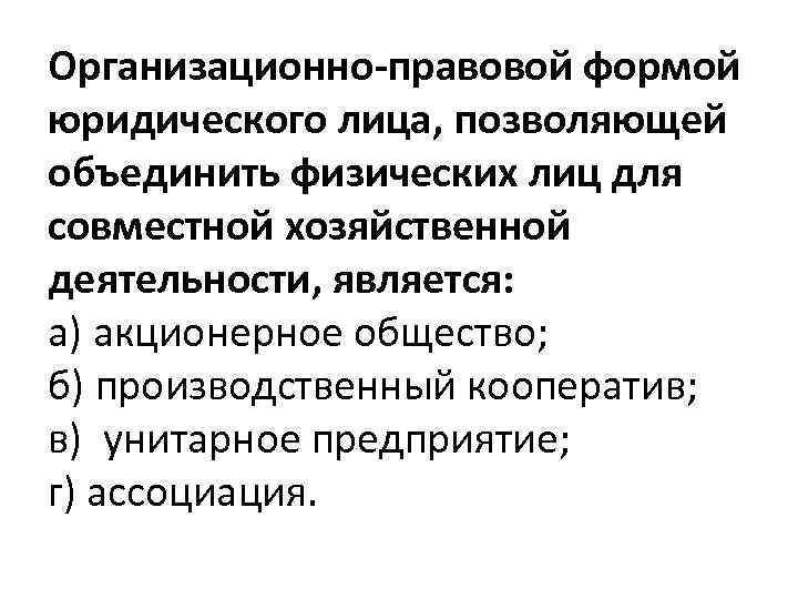 Организационно правовой формой юридического лица, позволяющей объединить физических лиц для совместной хозяйственной деятельности, является: