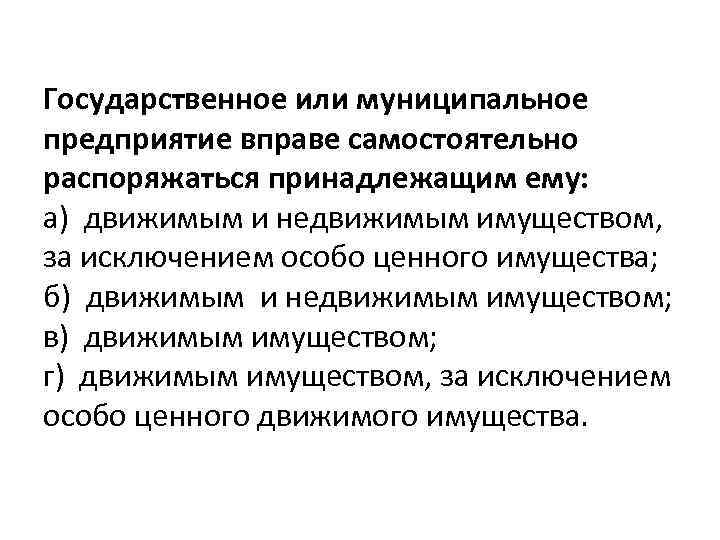 Государственное или муниципальное предприятие вправе самостоятельно распоряжаться принадлежащим ему: а) движимым и недвижимым имуществом,