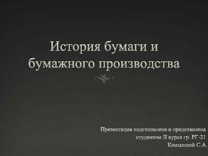 История бумаги и бумажного производства Презентация подготовлена и представлена студентом II курса гр. РГ-21