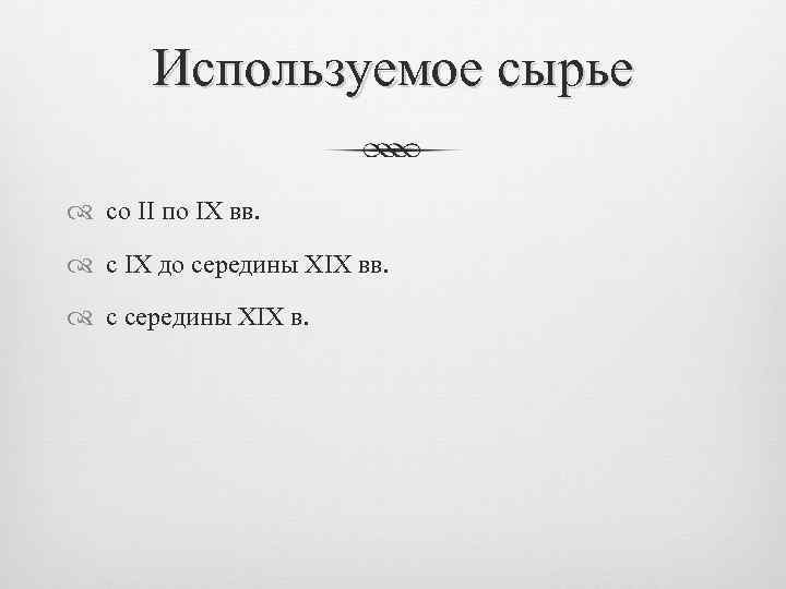 Используемое сырье со II по IX вв. с IX до середины XIX вв. с