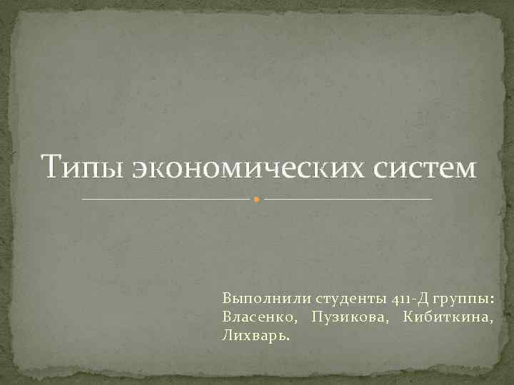 Типы экономических систем Выполнили студенты 411 -Д группы: Власенко, Пузикова, Кибиткина, Лихварь. 