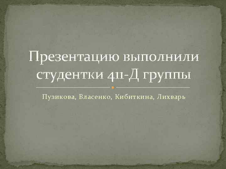 Презентацию выполнили студентки 411 -Д группы Пузикова, Власенко, Кибиткина, Лихварь 