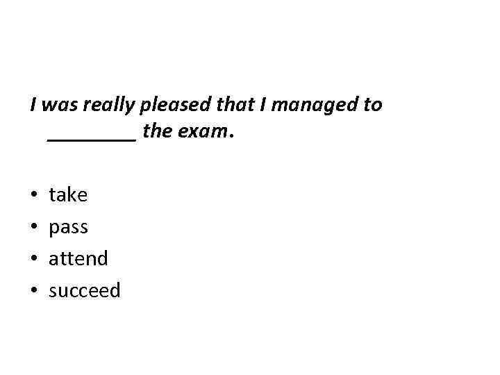 I was really pleased that I managed to ____ the exam. • • take