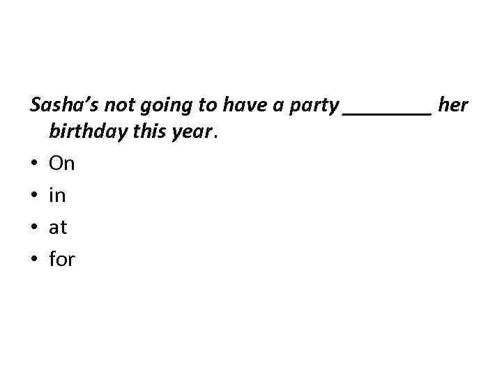 Sasha’s not going to have a party ____ her birthday this year. • On