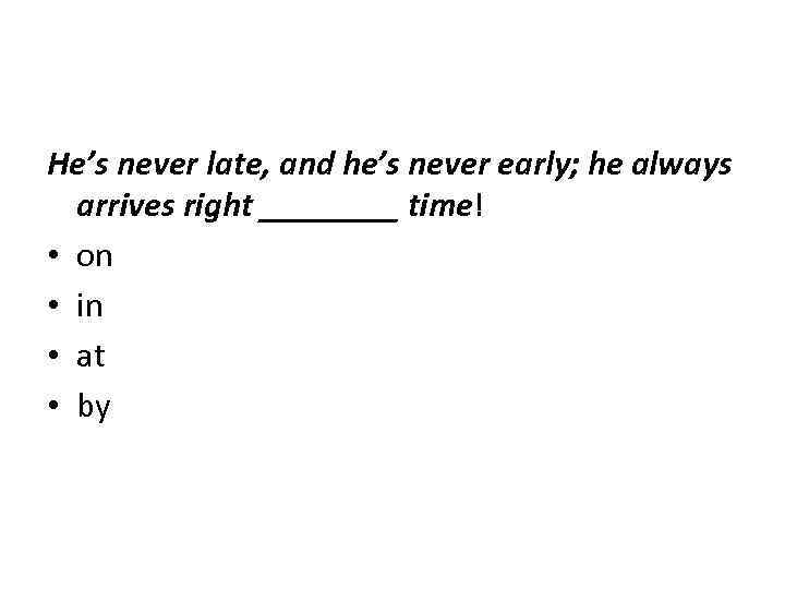 He’s never late, and he’s never early; he always arrives right ____ time! •