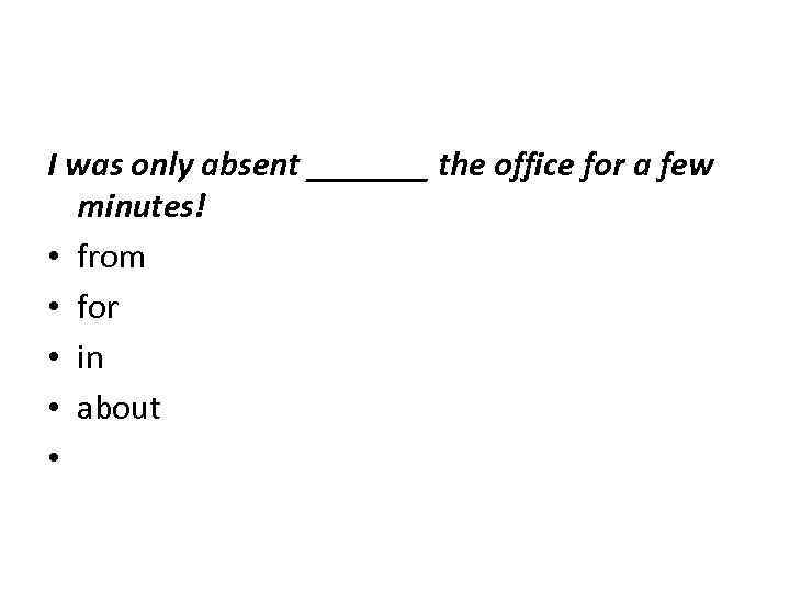 I was only absent _______ the office for a few minutes! • from •