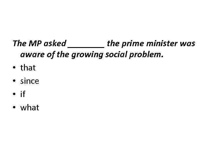 The MP asked ____ the prime minister was aware of the growing social problem.