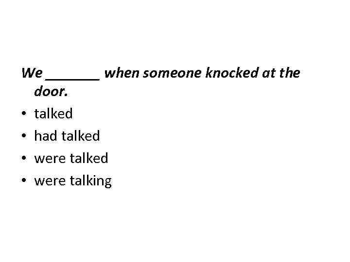 We _______ when someone knocked at the door. • talked • had talked •