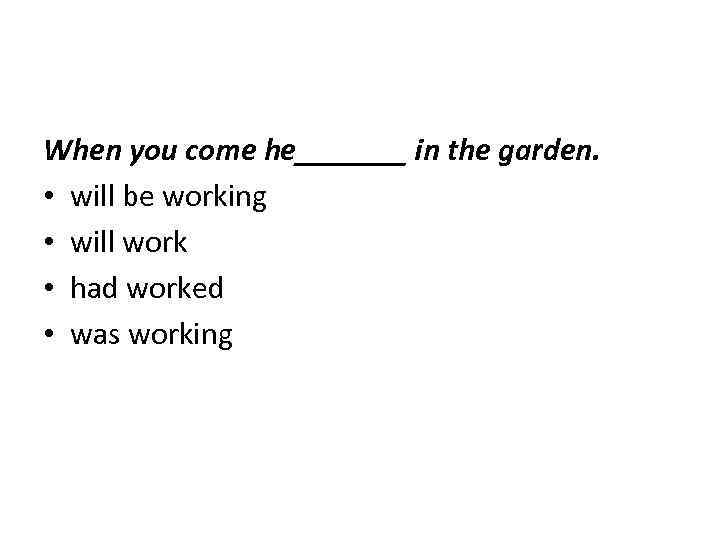 When you come he_______ in the garden. • will be working • will work