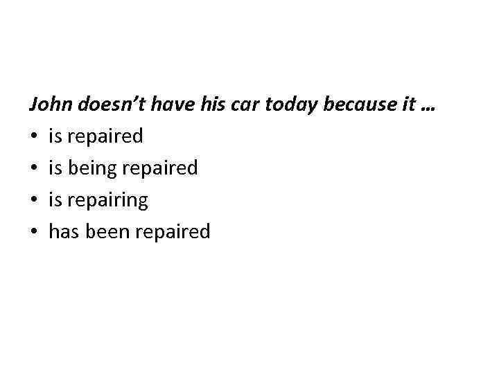 John doesn’t have his car today because it … • is repaired • is