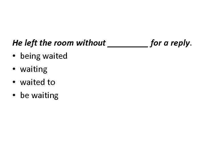 He left the room without _____ for a reply. • being waited • waiting