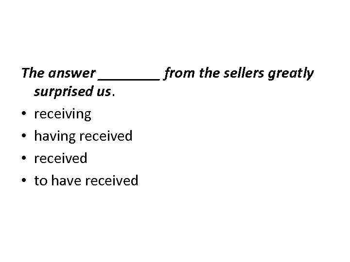 The answer ____ from the sellers greatly surprised us. • receiving • having received