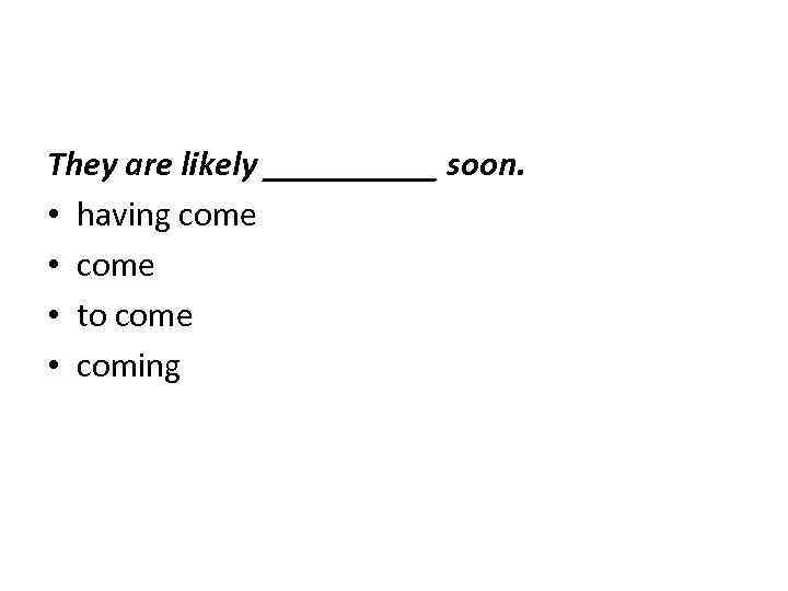 They are likely _____ soon. • having come • to come • coming 