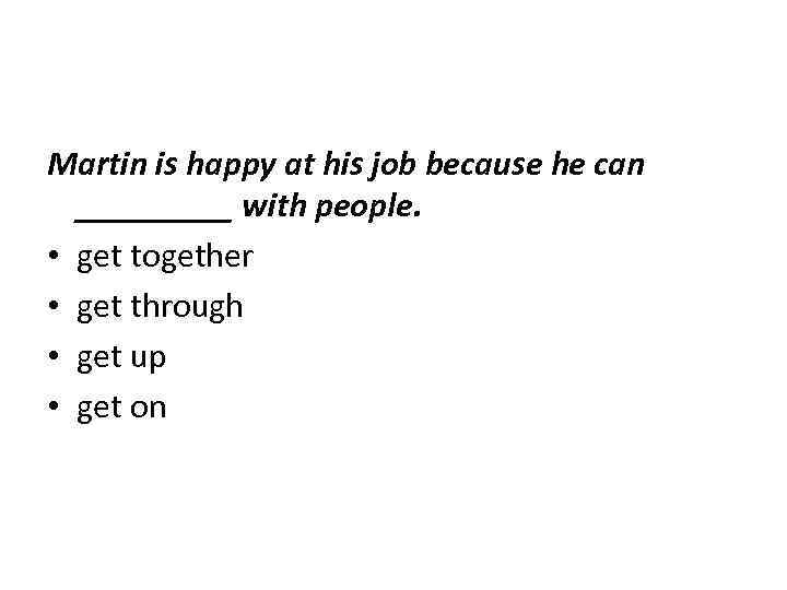 Martin is happy at his job because he can _____ with people. • get