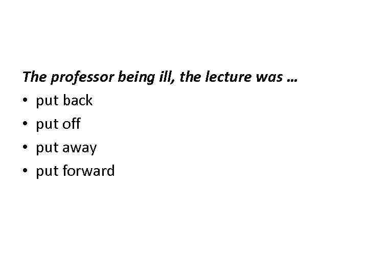 The professor being ill, the lecture was … • put back • put off