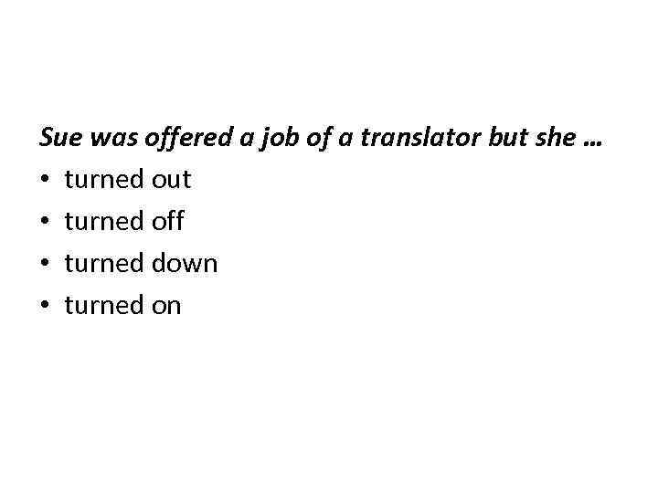 Sue was offered a job of a translator but she … • turned out