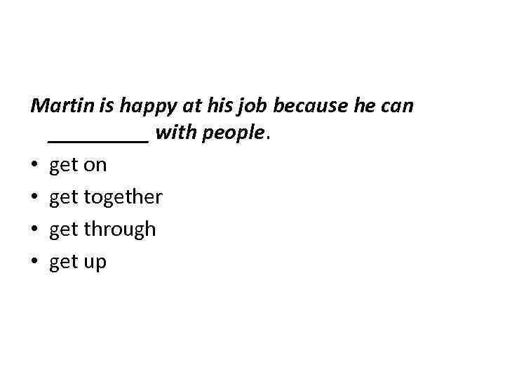 Martin is happy at his job because he can _____ with people. • get