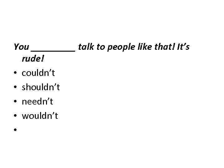 You _____ talk to people like that! It’s rude! • couldn’t • shouldn’t •