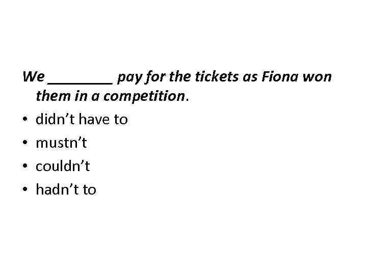 We ____ pay for the tickets as Fiona won them in a competition. •