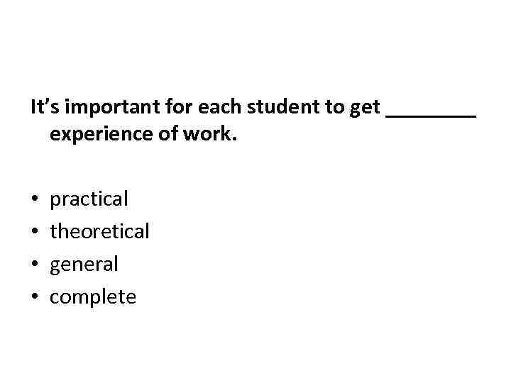 It’s important for each student to get ____ experience of work. • • practical