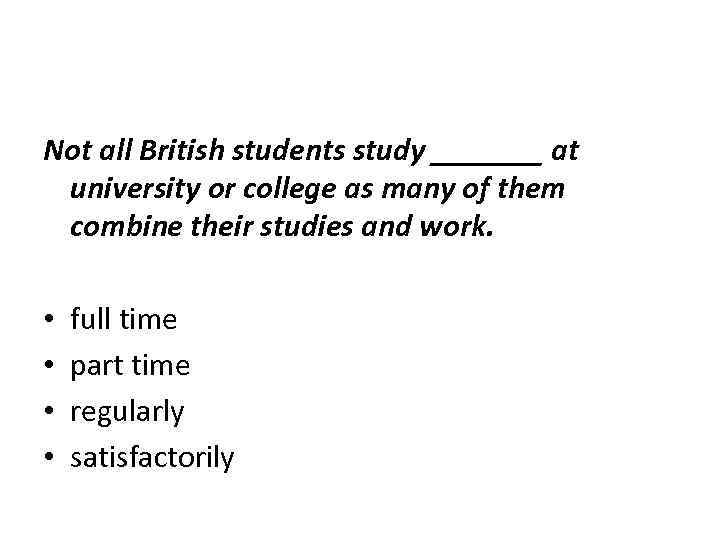 Not all British students study _______ at university or college as many of them