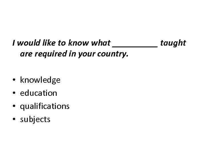 I would like to know what _____ taught are required in your country. •