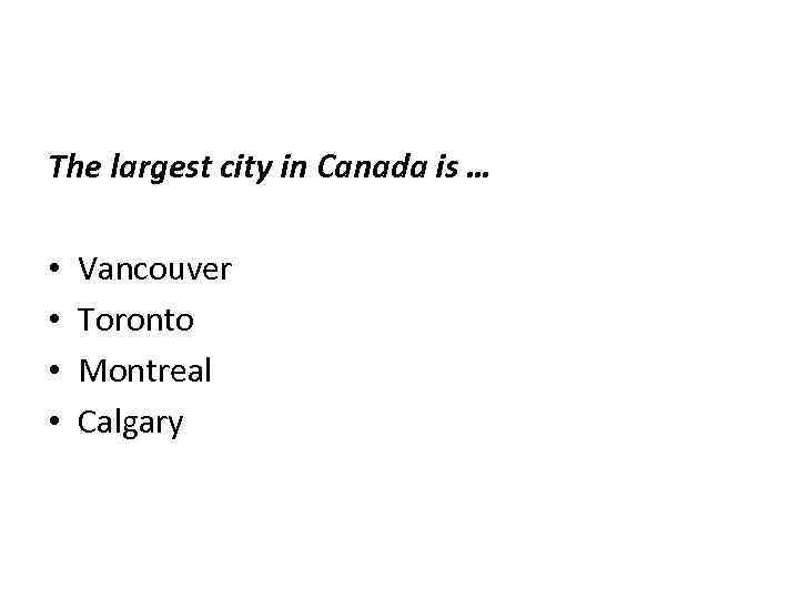 The largest city in Canada is … • • Vancouver Toronto Montreal Calgary 