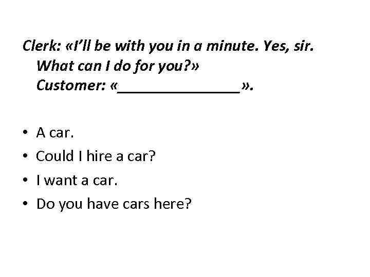 Clerk: «I’ll be with you in a minute. Yes, sir. What can I do