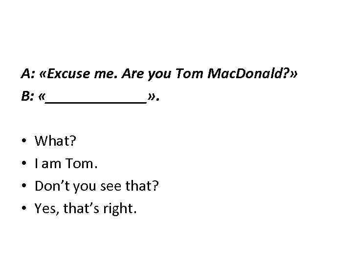 A: «Excuse me. Are you Tom Mac. Donald? » B: «_______» . • •