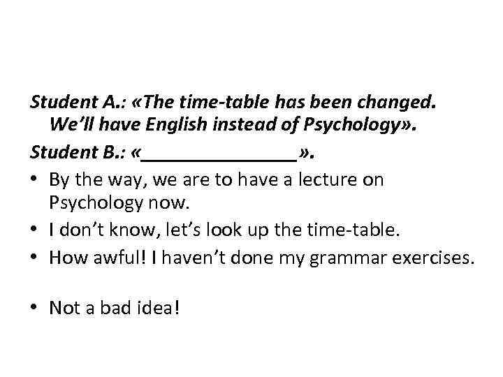 Student A. : «The time-table has been changed. We’ll have English instead of Psychology»