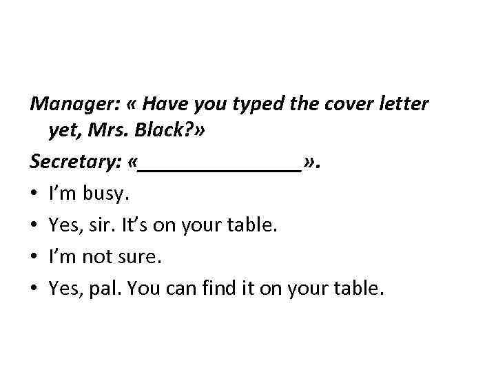 Manager: « Have you typed the cover letter yet, Mrs. Black? » Secretary: «________»