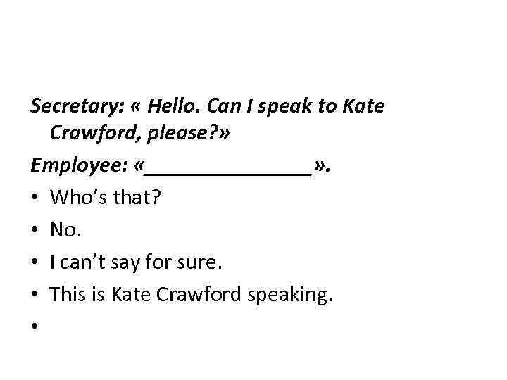 Secretary: « Hello. Can I speak to Kate Crawford, please? » Employee: «________» .