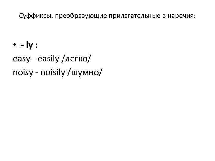 Суффиксы, преобразующие прилагательные в наречия: • - ly : easy - easily /легко/ noisy