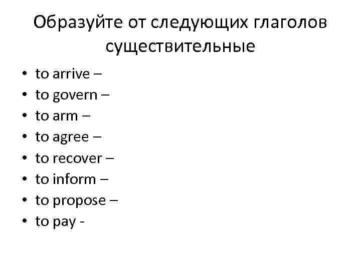 Образуйте от следующих глаголов существительные • • to arrive – to govern – to