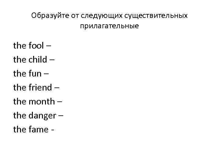 Образуйте от следующих существительных прилагательные the fool – the child – the fun –