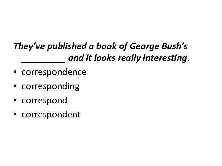 They’ve published a book of George Bush’s _____ and it looks really interesting. •