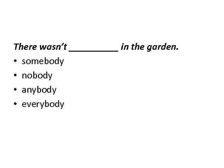 There wasn’t _____ in the garden. • somebody • nobody • anybody • everybody