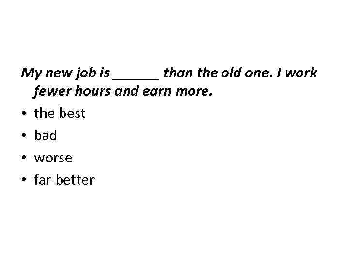 My new job is ______ than the old one. I work fewer hours and