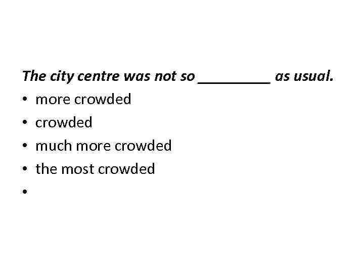 The city centre was not so _____ as usual. • more crowded • much