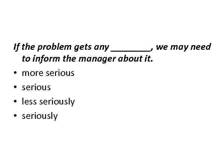 If the problem gets any ____, we may need to inform the manager about