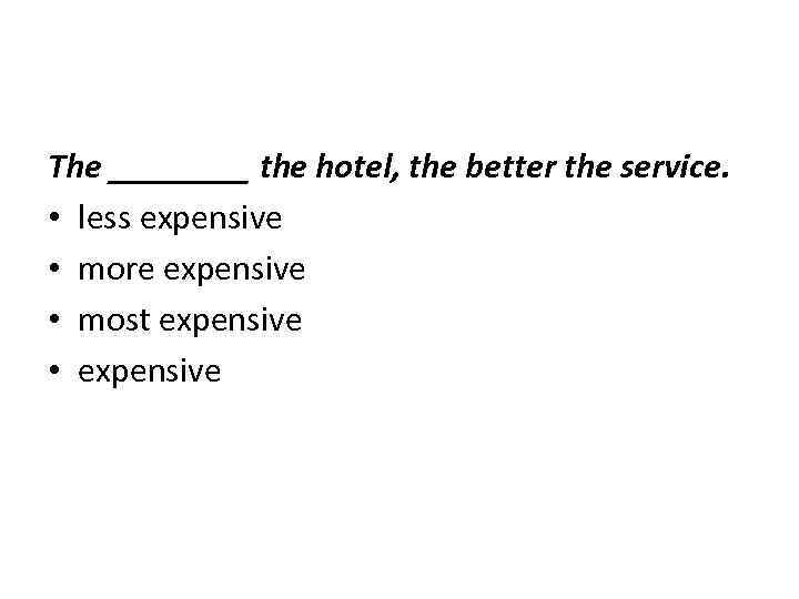 The ____ the hotel, the better the service. • less expensive • more expensive