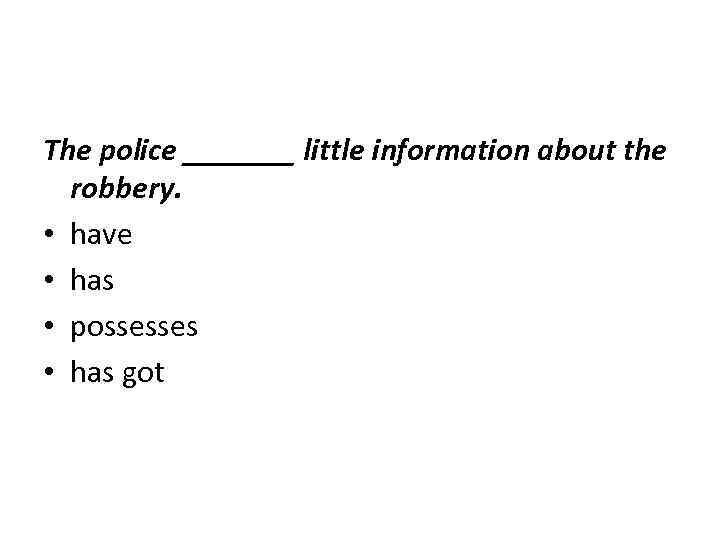 The police _______ little information about the robbery. • have • has • possesses