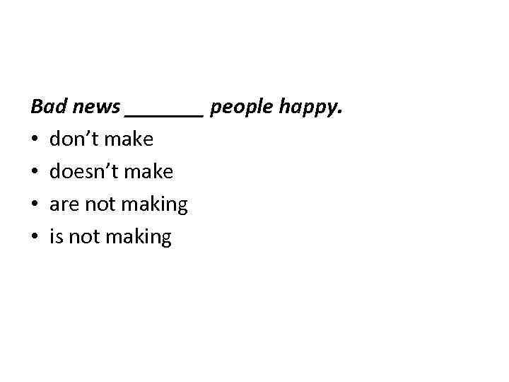 Bad news _______ people happy. • don’t make • doesn’t make • are not