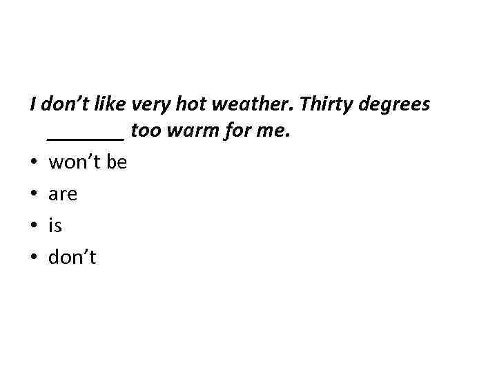 I don’t like very hot weather. Thirty degrees _______ too warm for me. •