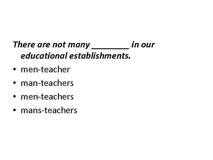 There are not many ____ in our educational establishments. • men-teacher • man-teachers •