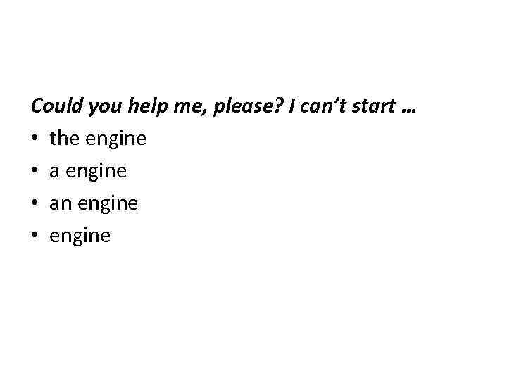 Could you help me, please? I can’t start … • the engine • an